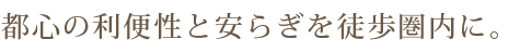 都心の利便性と安らぎを徒歩圏内に。